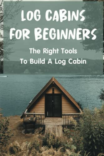 Log Cabins For Beginners: The Right Tools To Build A Log Cabin