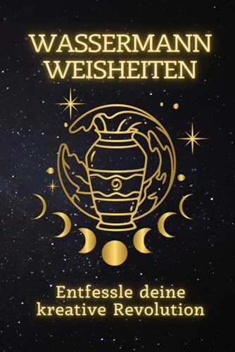 Wassermann Weisheiten: Entfessle deine kreative Revolution: Eine Anleitung zur Entfaltung deiner einzigartigen Potenziale und zur Inspiration eines Wandels
