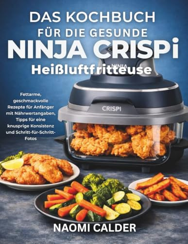 Das Kochbuch Für Die Gesunde Ninja Crispi Heißluftfritteuse: Fettarme, geschmackvolle Rezepte für Anfänger mit Nährwertangaben, Tipps für eine knusprige Konsistenz und Schritt-für-Schritt-Fotos