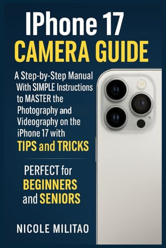 Iphone 17 Camera Guide: A Step-by-Step Manual With SIMPLE Instructions to MASTER the Photography and Videography on the iPhone 17 with TIPS and TRICKS. PERFECT for BEGINNERS and SENIORS
