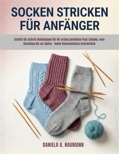Socken Stricken Für Anfänger: Schritt-für-Schritt-Anleitungen für Ihr erstes perfektes Paar Schuhe, vom Anschlag bis zur Spitze – keine Vorkenntnisse erforderlich