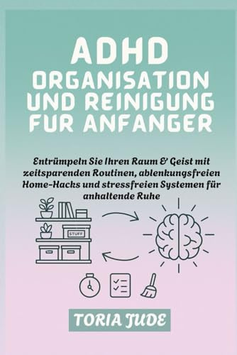 ADHD ORGANISATION UND REINIGUNG FÜR ANFÄNGER: Entrümpeln Sie Ihren Raum & Geist mit zeitsparenden Routinen, ablenkungsfreien Home-Hacks und stressfreien Systemen für anhaltende Ruhe