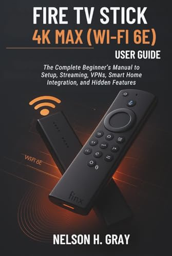 FIRE TV STICK 4K MAX (WI‑FI 6E) USER GUIDE: The Complete Beginner’s Manual to Setup, Streaming, VPNs, Smart Home Integration, and Hidden Features