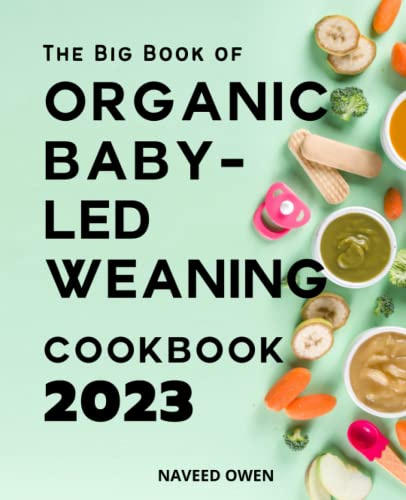The Big Book of Organic Baby-Led Weaning Cookbook 2023: The Essential Guide How to start simple and safe baby-led weaning & first food ideas | Natural Way to Raise Happy, Independent Eaters