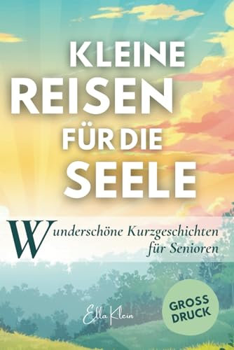 Kleine Reisen für die Seele: Kurzgeschichten in Großdruck für Senioren: Kurzgeschichten die gute Laune verbreiten, Erinnerungen wecken und den Alltag ... in Großdruck und Großschrift, Band 1)