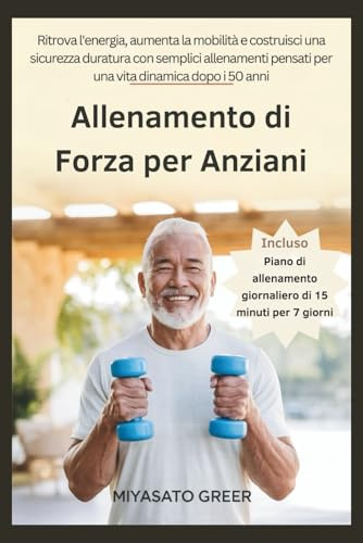 Allenamento di Forza per Anziani: Ritrova l'energia, aumenta la mobilità e costruisci una sicurezza duratura con semplici allenamenti pensati per una vita dinamica dopo i 50 anni