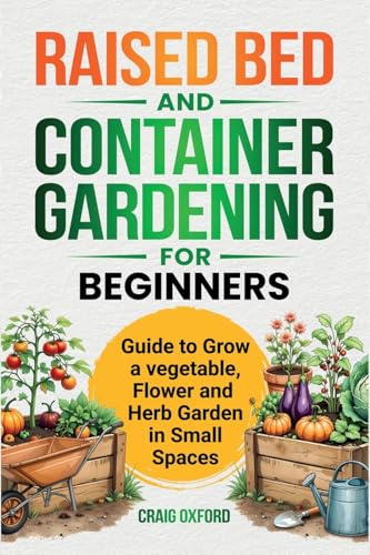 Raised Bed and Container Gardening for Beginners: Guide to Grow Vegetable, Flower and Herb Garden in Small Spaces