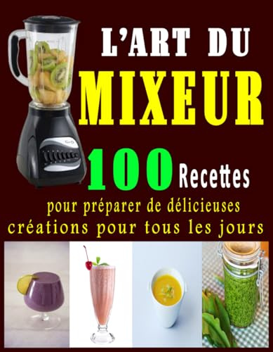 L’Art du Mixeur: 100 Recettes pour préparer de délicieuses créations pour tous les jours