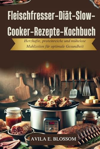 Fleischfresser-Diät-Slow-Cooker-Rezepte-Kochbuch: Herzhafte, proteinreiche und mühelose Mahlzeiten für optimale Gesundheit (Healthy Flavors Cookbook Series)