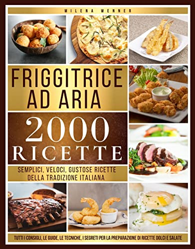 Friggitrice ad Aria : Semplici, Veloci, Gustose Ricette della Tradizione Italiana - Un Ricettario con tutti i Consigli, le Guide, le Tecniche, i Segreti per la Preparazione di Ricette Dolci e Salate
