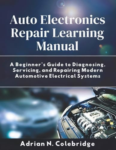 Auto Electronics Repair Learning Manual: A Beginner’s Guide to Diagnosing, Servicing, and Repairing Modern Automotive Electrical Systems