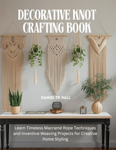 Decorative Knot Crafting Book: Learn Timeless Macramé Rope Techniques and Inventive Weaving Projects for Creative Home Styling