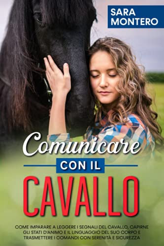 Comunicare con il cavallo: Come imparare a leggere i segnali del cavallo, capirne gli stati d’animo e il linguaggio del suo corpo e trasmettere i comandi con serenità e sicurezza