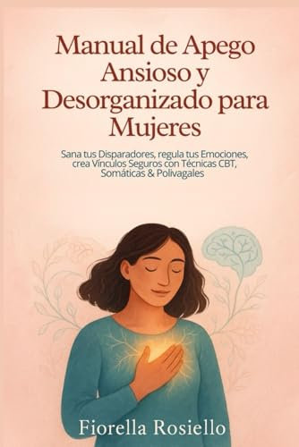 Manual de Apego Ansioso y Desorganizado para Mujeres: Sana tus Disparadores, regula tus Emociones, crea Vínculos Seguros con Técnicas CBT, Somáticas & Polivagales