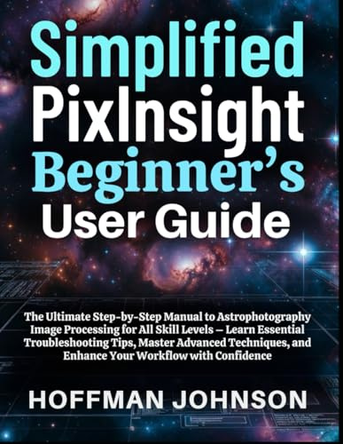 Simplified PixInsight Beginner's User Guide: The Ultimate Step-by-Step Manual to Astrophotography Image Processing for All Skill Levels – Learn ... (Simplified Astro Image Processing Guides)