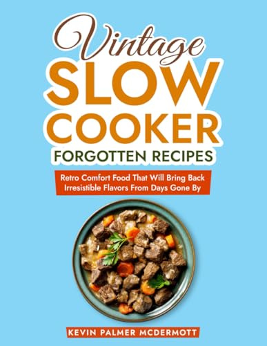 Vintage Slow Cooker Forgotten Recipes: Retro Comfort Food That Will Bring Back Irresistible Flavors From Days Gone By