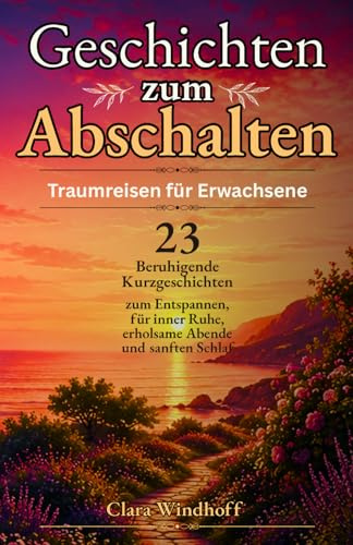 Geschichten zum Abschalten – Traumreisen für Erwachsene: 23 beruhigende Kurzgeschichten zum Entspannen, für innere Ruhe, erholsame Abende und sanften ... zum Abschalten und Entspannen, Band 1)
