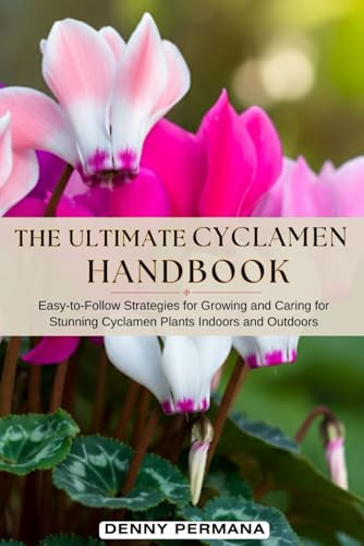 The Ultimate Cyclamen Handbook: Easy-to-Follow Strategies for Growing and Caring for Stunning Cyclamen Plants Indoors and Outdoors