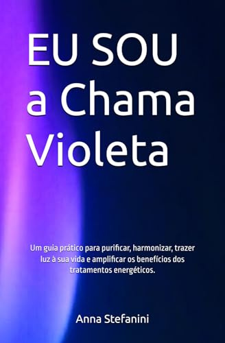 EU SOU a Chama Violeta: Um guia prático para purificar, harmonizar, trazer luz à sua vida e amplificar os benefícios dos tratamentos energéticos.