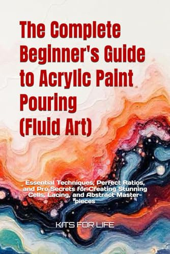 The Complete Beginner's Guide to Acrylic Paint Pouring (Fluid Art): Essential Techniques, Perfect Ratios, and Pro Secrets for Creating Stunning Cells, Lacing, and Abstract Master-pieces