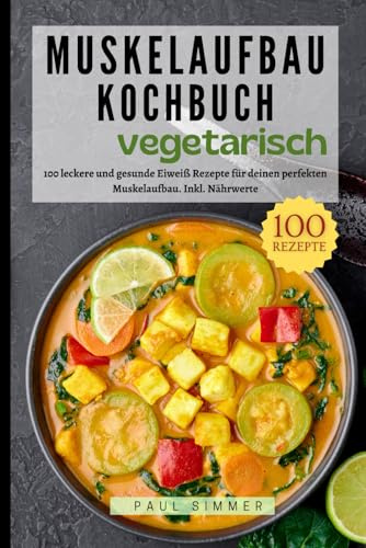Muskelaufbau Kochbuch Vegetarisch: 100 leckere und gesunde Eiweiß Rezepte für deinen perfekten Muskelaufbau. Inkl. Nährwerte.