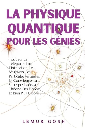 La Physique Quantique Pour Les Génies: Tout Sur La Téléportation, L'intrication, Le Multivers, Les Particules Virtuelles, La Conscience, La Superposition, La Théorie Des Cordes, Et Bien Plus Encore...