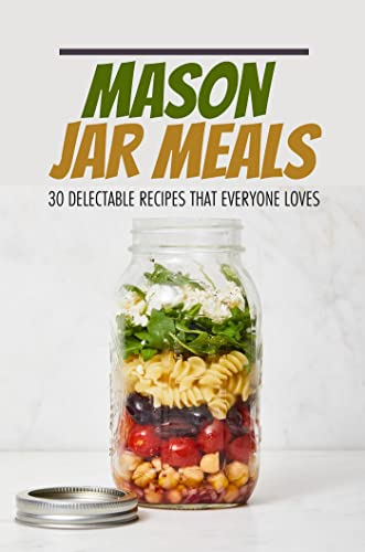 Mason Jar Meals: 30 Delectable Recipes That Everyone Loves