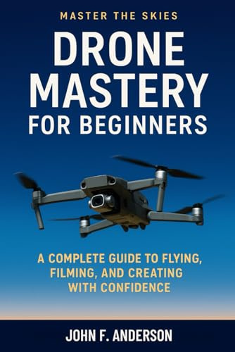 Drone Mastery FOr Beginners: A Complete Guide To Flying, Filming, And Creating With Confidence