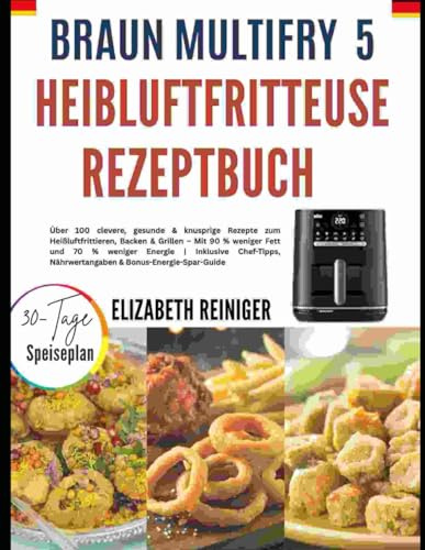 BRAUN MULTIFRY 5 HEIBLUFTFRITTEUSE REZEPTBUCH: Über 100 clevere, gesunde & knusprige Rezepte zum Heißluftfrittieren, Backen & Grillen – Mit 90 % ... Nährwertangaben & Bonus-Energie-Spar-Guide