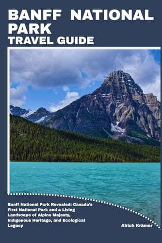 BANFF NATIONAL PARK TRAVEL GUIDE: Banff National Park Revealed: Canada’s First National Park and a Living Landscape of Alpine Majesty, Indigenous Heritage, and Ecological Legacy