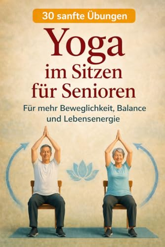 YOGA im Sitzen für Senioren: Für mehr Beweglichkeit, Balance und Lebensenergie (Yoga für Gesundheit & Beweglichkeit, Band 7)