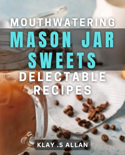 Mouthwatering Mason Jar Sweets: Delectable Recipes: Indulge in Irresistible Homemade Desserts with These Mason Jar dishes - Perfect for Gifting or Entertaining!