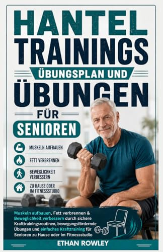 Hanteltrainingsplan und Übungen für Senioren: Muskelaufbau,Fettverbrennung und verbesserte Beweglichkeit durch sichere Widerstandsübungen, Übungen zur ... für Senioren zu Hause oder im Fitnessstudio