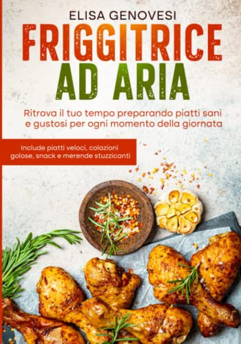 Friggitrice ad aria: Edizione a COLORI - Ritrova il tuo tempo preparando piatti sani e gustosi per ogni momento della giornata. Include piatti veloci, colazioni golose, snack e merende stuzzicanti