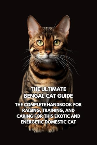The Ultimate Bengal Cat Guide: The Complete Handbook for Raising, Training, and Caring for This Exotic and Energetic Domestic Cat
