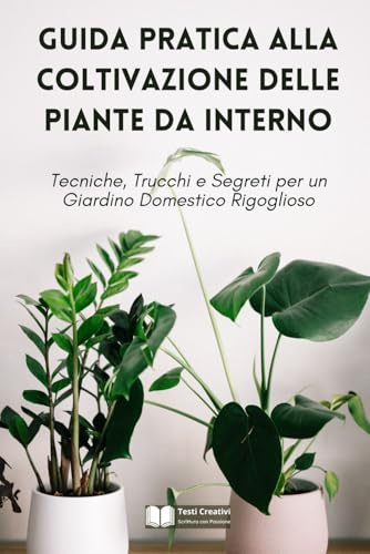 Guida Pratica alla Coltivazione delle Piante da Interno: Tecniche, Trucchi e Segreti per un Giardino Domestico Rigoglioso