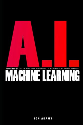 AI Foundations of Machine Learning: Easy To Read Guide Introducing the Foundations Of Machine Learning