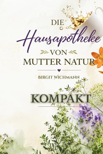Die Hausapotheke von Mutter Natur: Kompakt (Naturheilkunde: Heilpflanzen und ihre Anwendungen - die Hausapotheke für den Alltag, Band 2)