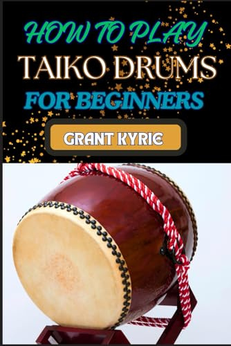 HOW TO PLAY TAIKO DRUMS FOR BEGINNERS: Mastering Traditional Japanese Music, Techniques, And Rhythms For Ultimate Performance