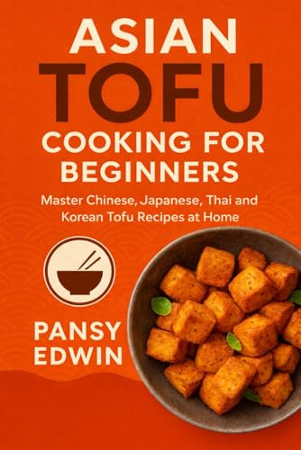 ASIAN TOFU COOKING FOR BEGINNERS: Master Chinese, Japanese, Thai and Korean Tofu Recipes at Home (The Tofu Kitchen Essentials Series)