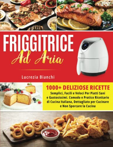 Friggitrice Ad Aria: 1000+ Deliziose Ricette Semplici, Facili e Veloci Per Piatti Sani e Gustosissimi. Comodo e Pratico Ricettario di Cucina Italiana, Dettagliato per Cucinare e Non Sporcare la Cucina