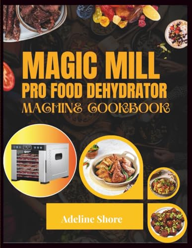 MAGIC MILL PRO FOOD DEHYDRATOR MACHINE COOKBOOK: 1000+ Delicious Homemade Recipes for Perfectly Dried Fruits, Jerky, Veggies, and Herbs—Tips, Tricks, and Tasty Ideas for Every Season