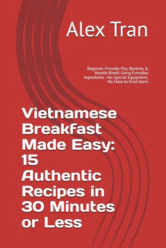 Vietnamese Breakfast Made Easy: 15 Authentic Recipes in 30 Minutes or Less: Beginner-Friendly Pho, Banhmy & Noodle Bowls Using Everyday Ingredients - No Special Equipment, No Hard-to-Find Items