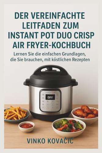 Der vereinfachte Leitfaden zum Instant Pot Duo Crisp Air Fryer-Kochbuch: Lernen Sie die einfachen Grundlagen, die Sie brauchen, mit köstlichen Rezepten