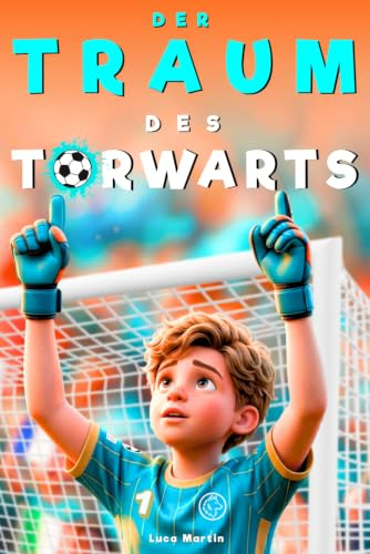 Der Traum des Torwarts: Ein spannendes Fußballbuch für Kinder von 8 bis 12 Jahren über Mut, Selbstvertrauen und innere Stärke — Für alle Jungs, die ihren Platz noch suchen, auf dem Platz und im Leben