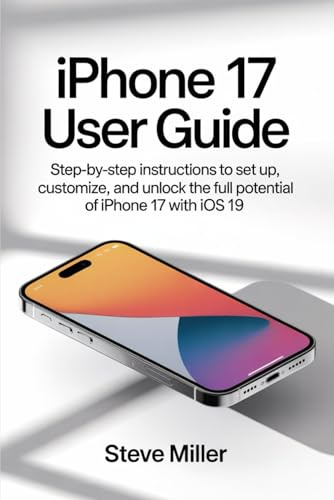 Iphone 17 User Guide: Step-by-Step Instructions to Set Up, Customize, and Unlock the Full Potential of iPhone 17 with iOS 19