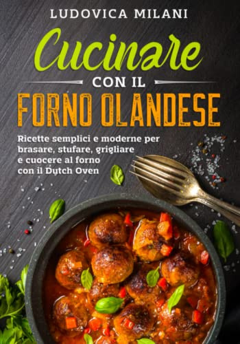 Cucinare con il forno olandese: Ricette semplici e moderne per brasare, stufare, grigliare e cuocere al forno con il Dutch Oven