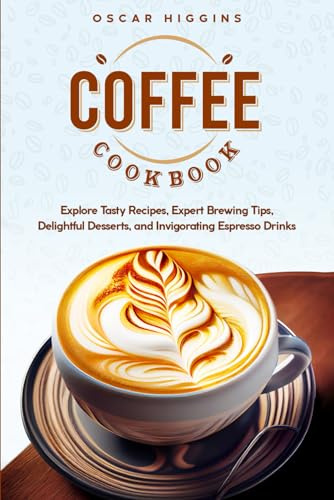 Coffee Cookbook: Explore Tasty Recipes, Expert Brewing Tips, Delightful Desserts, and Invigorating Espresso Drinks