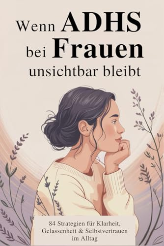 Wenn ADHS bei Frauen unsichtbar bleibt: 84 alltagstaugliche Strategien, um Klarheit zu gewinnen, Gelassenheit zu entwickeln und dich selbst neu kennenzulernen