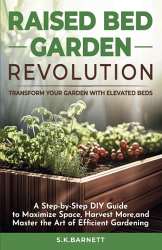 Raised Bed Garden Revolution - Transform Your Garden With Elevated Beds: A Step-by-Step DIY Guide to Maximize Space, Harvest More, and Master the Art of Efficient Gardening